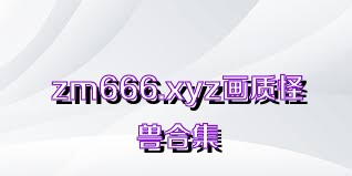 zm666.xyz画质怪兽合集
