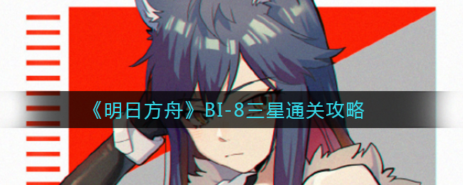 《明日方舟》BI-8三星通关攻略