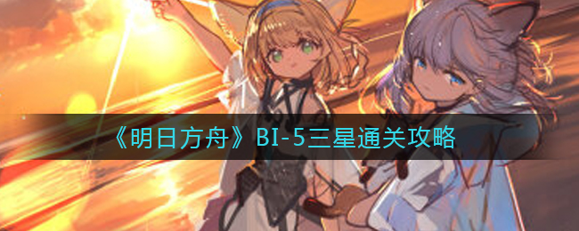 《明日方舟》BI-5三星通关攻略