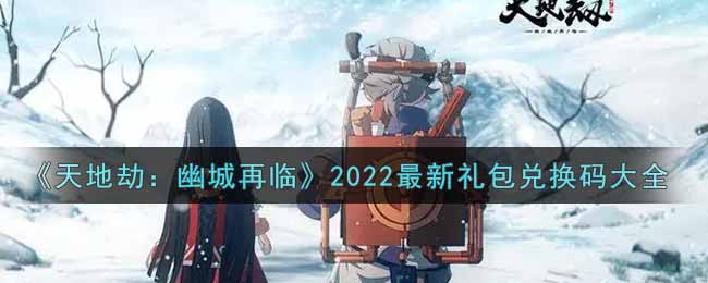 《天地劫：幽城再临》2022最新礼包兑换码大全