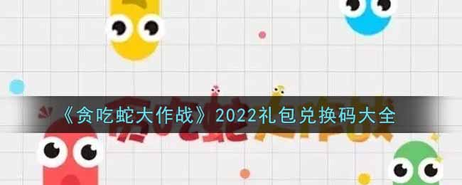 《贪吃蛇大作战》2022礼包兑换码大全