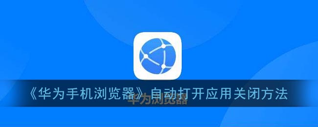 《华为手机浏览器》自动打开应用关闭方法