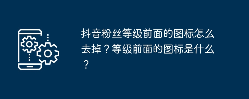 抖音粉丝等级前面的图标怎么去掉？等级前面的图标是什么？