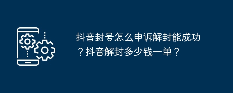 抖音封号怎么申诉解封能成功？抖音解封多少钱一单？