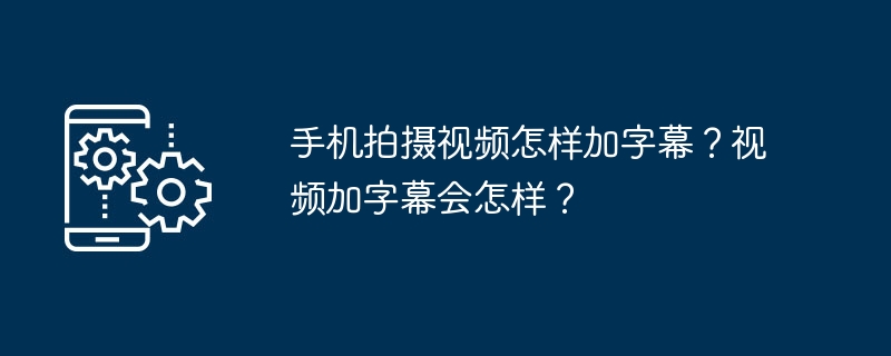 手机拍摄视频怎样加字幕？视频加字幕会怎样？