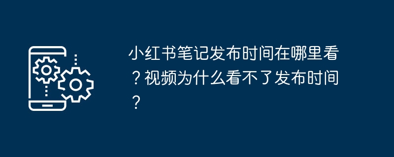 小红书笔记发布时间在哪里看？视频为什么看不了发布时间？