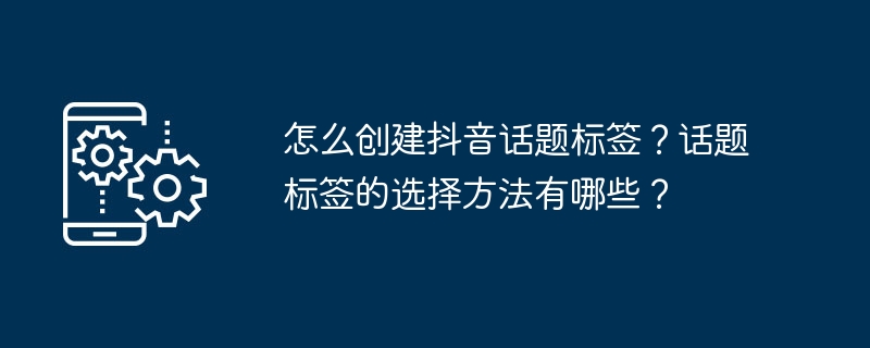 怎么创建抖音话题标签？话题标签的选择方法有哪些？