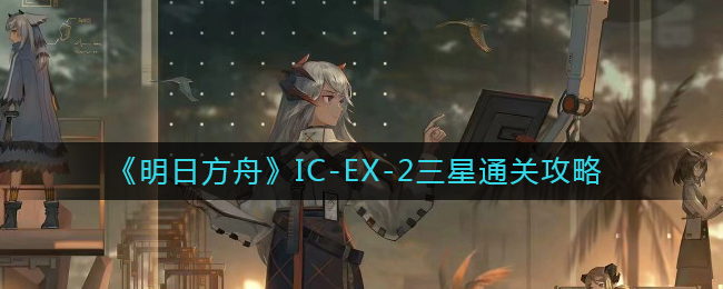 《明日方舟》IC-EX-2三星通关攻略