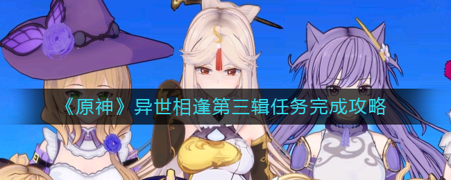 《原神》异世相逢第三辑任务完成攻略
