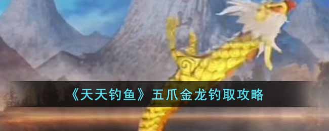 《天天钓鱼》五爪金龙钓取攻略